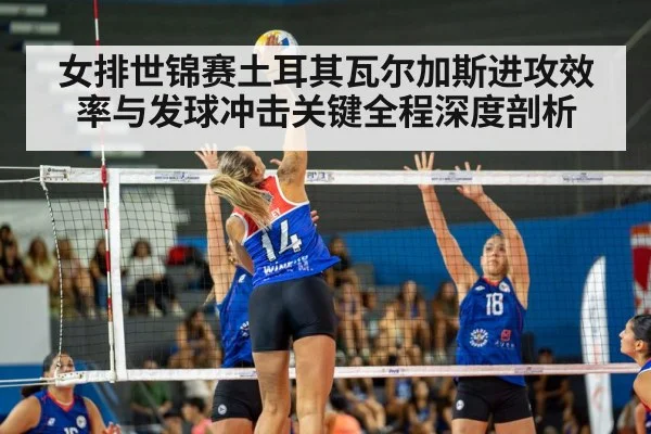 女排世锦赛土耳其瓦尔加斯进攻效率与发球冲击关键全程深度剖析