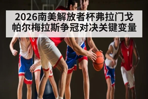 2026南美解放者杯弗拉门戈帕尔梅拉斯争冠对决关键变量