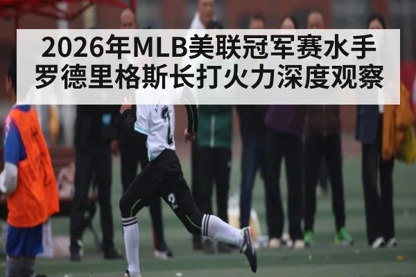 2026年MLB美联冠军赛水手罗德里格斯长打火力深度观察