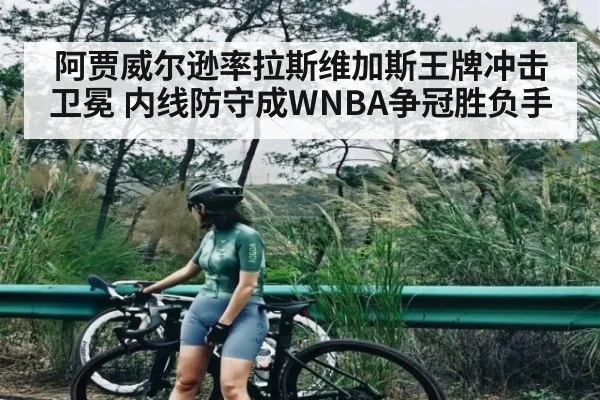 阿贾威尔逊率拉斯维加斯王牌冲击卫冕 内线防守成WNBA争冠胜负手